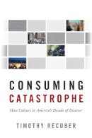Timothy Recuber - Consuming Catastrophe: Mass Culture in America´s Decade of Disaster - 9781439913697 - V9781439913697