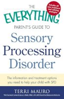 Terri Mauro - The Everything Parent's Guide To Sensory Processing Disorder: The Information and Treatment Options You Need to Help Your Child with SPD (Everything Series) - 9781440574566 - V9781440574566