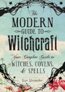 Skye Alexander - The Modern Guide To Witchcraft: Your Complete Guide to Witches, Covens, and Spells - 9781440580024 - V9781440580024