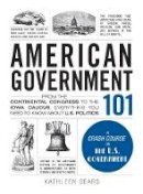 Kathleen Sears - American Government 101: From the Continental Congress to the Iowa Caucus, Everything You Need to Know About US Politics (Adams 101) - 9781440598456 - V9781440598456