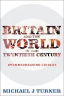 Professor Michael J Turner - Britain and the World in the Twentieth Century: Ever Decreasing Circles - 9781441111579 - V9781441111579