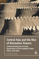 Emilian Kavalski - Central Asia and the Rise of Normative Powers: Contextualizing the Security Governance of the European Union, China, and India - 9781441173881 - V9781441173881