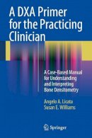 Angelo A. Licata - A DXA Primer for the Practicing Clinician: A Case-Based Manual for Understanding and Interpreting Bone Densitometry - 9781441913746 - V9781441913746