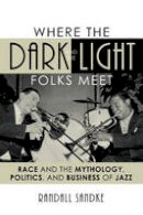 Randall Sandke - Where the Dark and the Light Folks Meet: Race and the Mythology, Politics, and Business of Jazz - 9781442243545 - V9781442243545