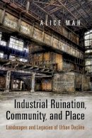 Alice Mah - Industrial Ruination, Community and Place: Landscapes and Legacies of Urban Decline - 9781442613577 - V9781442613577