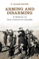 R. Blake Brown - Arming and Disarming: A History of Gun Control in Canada - 9781442626379 - V9781442626379