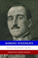 Christian Axboe Nielsen - Making Yugoslavs: Identity in King Aleksandar´s Yugoslavia - 9781442627505 - V9781442627505