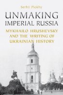 Serhii Plokhy - Unmaking Imperial Russia: Mykhailo Hrushevsky and the Writing of Ukrainian History - 9781442628441 - V9781442628441