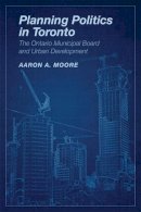 Aaron Alexander Moore - Planning Politics in Toronto: The Ontario Municipal Board and Urban Development - 9781442644236 - V9781442644236