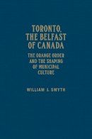 William J. Smyth - Toronto, the Belfast of Canada: The Orange Order and the Shaping of Municipal Culture - 9781442646872 - V9781442646872