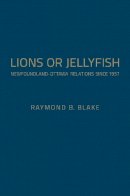 Raymond B. Blake - Lions or Jellyfish: Newfoundland-Ottawa Relations since 1957 - 9781442650251 - V9781442650251