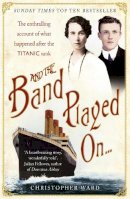 Christopher Ward - And the Band Played On: The enthralling account of what happened after the Titanic sank: The enthralling account of what happened after the Titanic sank - 9781444707960 - V9781444707960