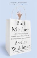 Ayelet Waldman - Bad Mother: A Chronicle of Maternal Crimes, Minor Calamities, and Occasional Moments of Grace - 9781444763157 - V9781444763157