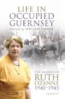 William Parker - LIFE IN OCCUPIED GUERNSEY: The Diaries of Ruth Ozanne 1940-1945 - 9781445603131 - V9781445603131