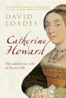 D. M. Loades - Catherine Howard: The Adultress Wife of Henry VIII. David Loades - 9781445607689 - V9781445607689