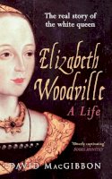 David Macgibbon - Elizabeth Woodville - A Life: The Real Story of the ´White Queen´ - 9781445633138 - V9781445633138