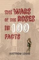 Matthew Lewis - The Wars of the Roses in 100 Facts - 9781445647463 - V9781445647463