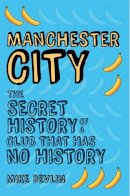 Devlin, Mike - Manchester City: The Secret History of a Club That Has No History - 9781445648101 - V9781445648101