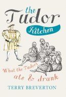 Terry Breverton - The Tudor Kitchen: What the Tudors ate & drank - 9781445648743 - V9781445648743