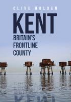 Clive Holden - Kent Britain's Frontline County - 9781445655185 - V9781445655185