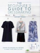 Wendy Ward - The Beginners Guide to Dressmaking: Sewing Techniques and Patterns to Make Your Own Clothes - 9781446304945 - V9781446304945