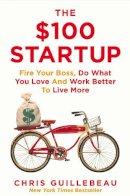 Chris Guillebeau - The $100 Startup: Fire Your Boss, Do What You Love and Work Better To Live More - 9781447286318 - V9781447286318