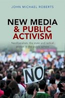 John Michael Roberts - New Media and Public Activism: Neoliberalism, the State and Radical Protest in the Public Sphere - 9781447308218 - V9781447308218