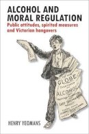 Henry Yeomans - Alcohol and Moral Regulation: Public Attitudes, Spirited Measures and Victorian Hangovers - 9781447309932 - V9781447309932