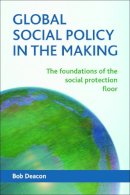 Bob Deacon - Global Social Policy in the Making: The Foundations of the Social Protection Floor - 9781447312338 - V9781447312338