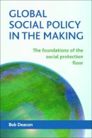 Bob Deacon - Global Social Policy in the Making: The Foundations of the Social Protection Floor - 9781447312345 - V9781447312345