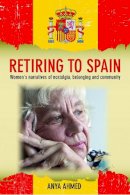 Anya Ahmed - Retiring to Spain: Women´s Narratives of Nostalgia, Belonging and Community - 9781447313304 - V9781447313304