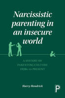 Harry Hendrick - Narcissistic Parenting in an Insecure World: A History of Parenting Culture 1920s to Present - 9781447322566 - V9781447322566