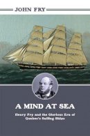 John Fry - A Mind at Sea: Henry Fry and the Glorious Era of Quebec´s Sailing Ships - 9781459719293 - V9781459719293