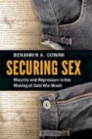 Benjamin A. Cowan - Securing Sex: Morality and Repression in the Making of Cold War Brazil - 9781469627502 - V9781469627502