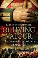 Barney White-Spunner - Of Living Valour: The Story of the Soldiers of Waterloo - 9781471102936 - 9781471102936