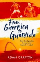 Adam Crafton - From Guernica to Guardiola: How the Spanish Conquered English Football - 9781471157134 - V9781471157134