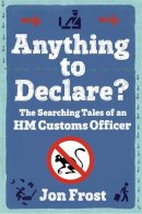 Jon Frost - Anything to Declare?: The Searching Tales of an HM Customs Officer - 9781472109422 - V9781472109422