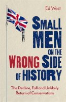 West, Ed - Small Men on the Wrong Side of History: The Decline, Fall and Unlikely Return of Conservatism - 9781472130822 - 9781472130822