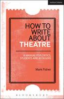 Mark Fisher - How to Write About Theatre: A Manual for Critics, Students and Bloggers - 9781472520548 - V9781472520548