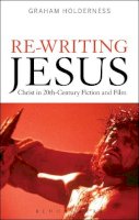 Graham Holderness - Re-Writing Jesus: Christ in 20th-Century Fiction and Film - 9781472573315 - V9781472573315