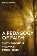 Irwin Leopando - A Pedagogy of Faith: The Theological Vision of Paulo Freire - 9781472579256 - V9781472579256