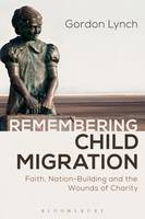 Gordon Lynch - Remembering Child Migration: Faith, Nation-Building and the Wounds of Charity - 9781472591128 - V9781472591128