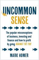 Mark Homer - Uncommon Sense: The Popular Misconceptions of Business, Investing and Finance and How to Profit by Going Against the Tide - 9781473657687 - V9781473657687