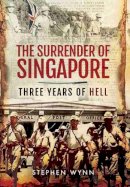 Stephen Wynn - Surrender of Singapore - Three Years of Hell - 9781473824027 - 9781473824027