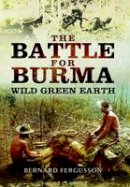 Fergusson, Bernard - The Battle for Burma - Wild Green Earth - 9781473827158 - V9781473827158