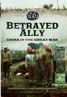 Arnander, Christopher, Wood, Frances - Betrayed Ally: China in the Great War - 9781473875012 - V9781473875012