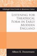Allison Deutermann - Listening for Theatrical Form in Early Modern England - 9781474411264 - V9781474411264
