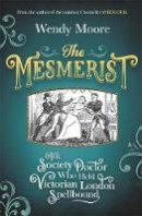 Wendy Moore - The Mesmerist: The Society Doctor Who Held Victorian London Spellbound - 9781474602297 - 9781474602297