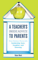 Robert Ward - A Teacher´s Inside Advice to Parents: How Children Thrive with Leadership, Love, Laughter, and Learning - 9781475822892 - V9781475822892