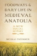 Nicolas Trépanier - Foodways and Daily Life in Medieval Anatolia: A New Social History - 9781477309926 - V9781477309926